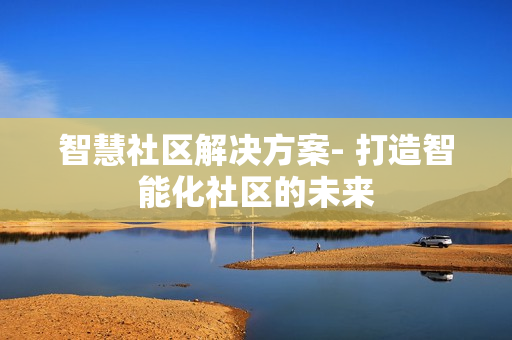 智慧社區(qū)解決方案- 打造智能化社區(qū)的未來