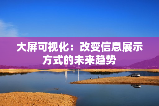 大屏可視化：改變信息展示方式的未來(lái)趨勢(shì)