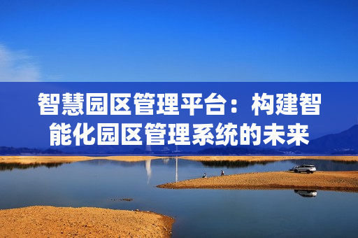 智慧園區(qū)管理平臺(tái)：構(gòu)建智能化園區(qū)管理系統(tǒng)的未來