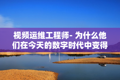 視頻運維工程師- 為什么他們在今天的數(shù)字時代中變得如此重要？