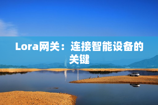 Lora網(wǎng)關(guān)：連接智能設(shè)備的關(guān)鍵