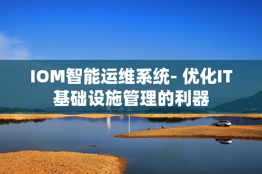 IOM智能運維系統(tǒng)- 優(yōu)化IT基礎(chǔ)設(shè)施管理的利器