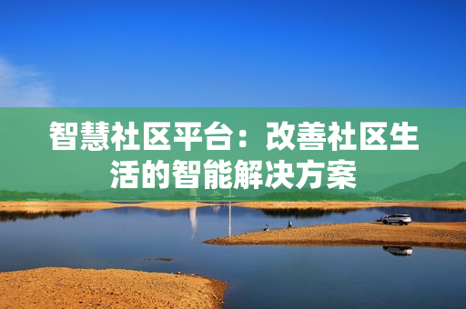 智慧社區(qū)平臺(tái)：改善社區(qū)生活的智能解決方案