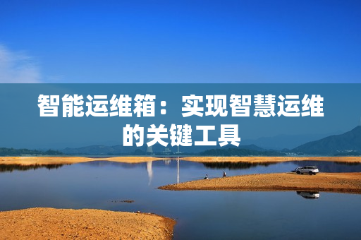 智能運(yùn)維箱：實(shí)現(xiàn)智慧運(yùn)維的關(guān)鍵工具