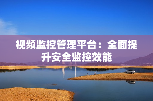 視頻監(jiān)控管理平臺(tái)：全面提升安全監(jiān)控效能