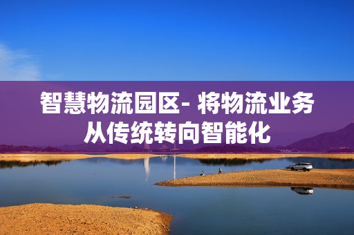 智慧物流園區(qū)- 將物流業(yè)務(wù)從傳統(tǒng)轉(zhuǎn)向智能化