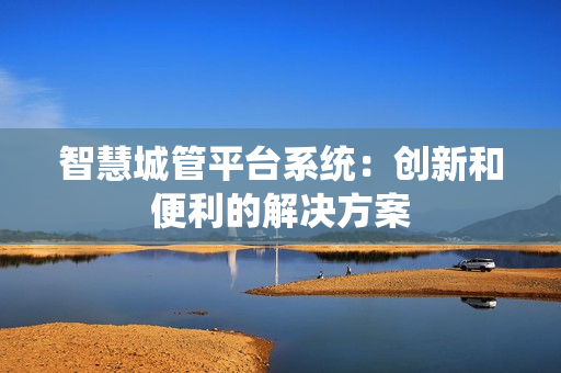 智慧城管平臺(tái)系統(tǒng)：創(chuàng)新和便利的解決方案