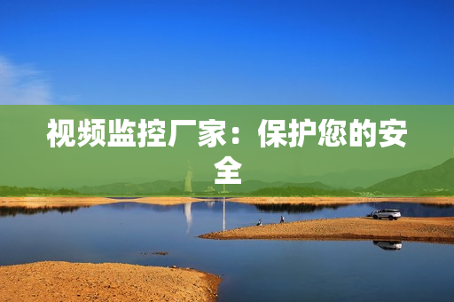 視頻監(jiān)控廠家：保護(hù)您的安全