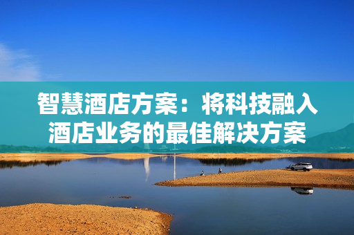 智慧酒店方案：將科技融入酒店業(yè)務(wù)的最佳解決方案
