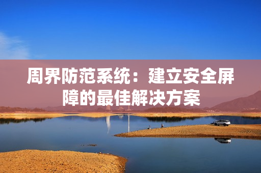 周界防范系統(tǒng)：建立安全屏障的最佳解決方案
