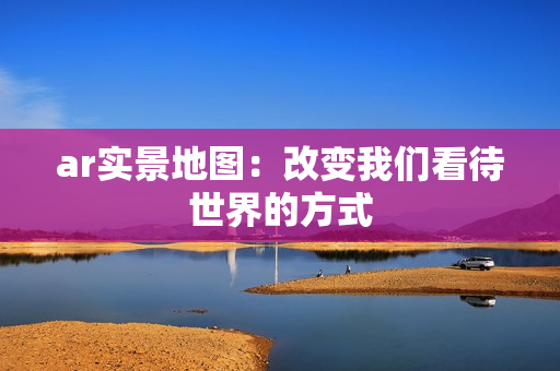 ar實景地圖：改變我們看待世界的方式