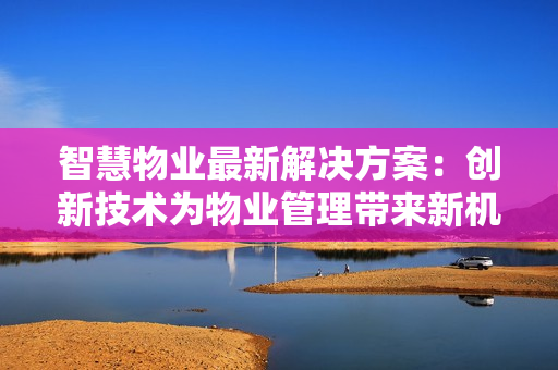 智慧物業(yè)最新解決方案：創(chuàng)新技術為物業(yè)管理帶來新機遇