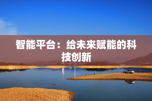 智能平臺：給未來賦能的科技創(chuàng)新