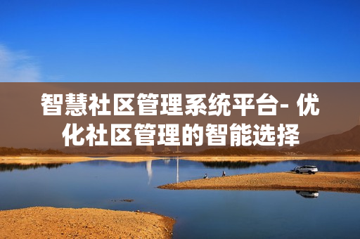 智慧社區(qū)管理系統(tǒng)平臺(tái)- 優(yōu)化社區(qū)管理的智能選擇