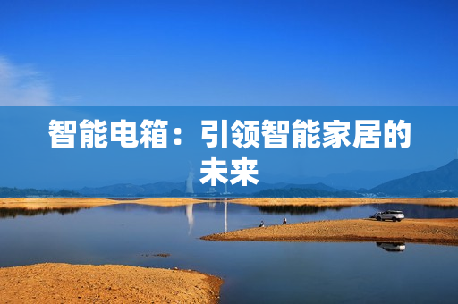 智能電箱：引領(lǐng)智能家居的未來