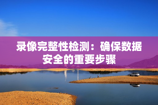錄像完整性檢測(cè)：確保數(shù)據(jù)安全的重要步驟