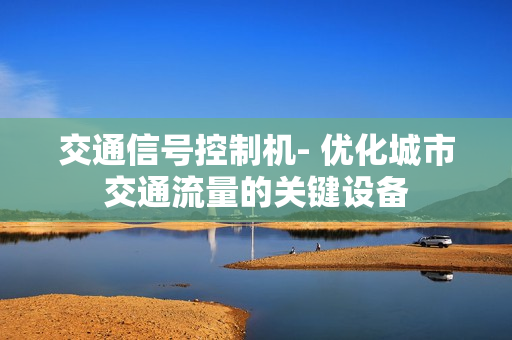 交通信號(hào)控制機(jī)- 優(yōu)化城市交通流量的關(guān)鍵設(shè)備