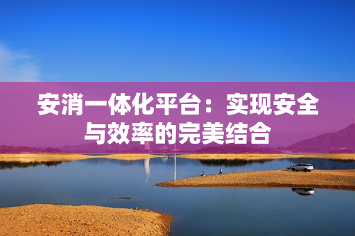 安消一體化平臺：實現(xiàn)安全與效率的完美結(jié)合