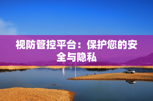 視防管控平臺(tái)：保護(hù)您的安全與隱私