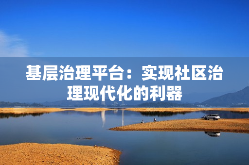 基層治理平臺(tái)：實(shí)現(xiàn)社區(qū)治理現(xiàn)代化的利器