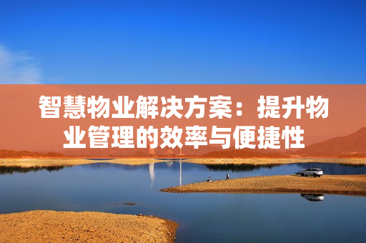 智慧物業(yè)解決方案：提升物業(yè)管理的效率與便捷性