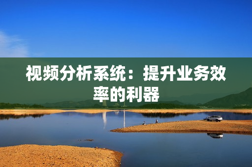視頻分析系統(tǒng)：提升業(yè)務(wù)效率的利器