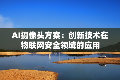 AI攝像頭方案：創(chuàng)新技術(shù)在物聯(lián)網(wǎng)安全領(lǐng)域的應(yīng)用