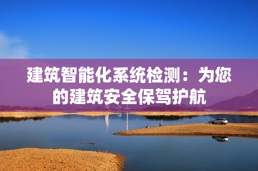 建筑智能化系統(tǒng)檢測(cè)：為您的建筑安全保駕護(hù)航
