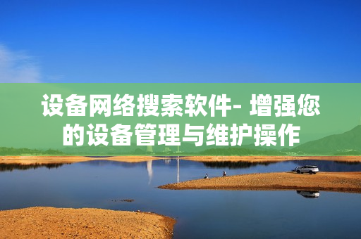 設(shè)備網(wǎng)絡(luò)搜索軟件- 增強(qiáng)您的設(shè)備管理與維護(hù)操作