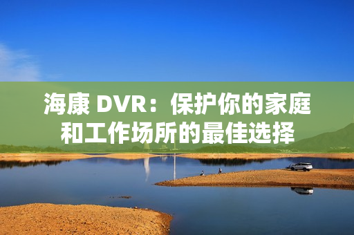 ?？?DVR：保護(hù)你的家庭和工作場(chǎng)所的最佳選擇