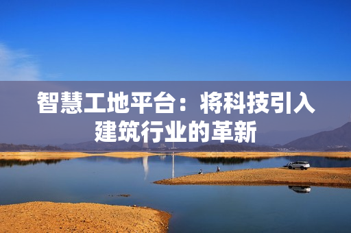 智慧工地平臺：將科技引入建筑行業(yè)的革新