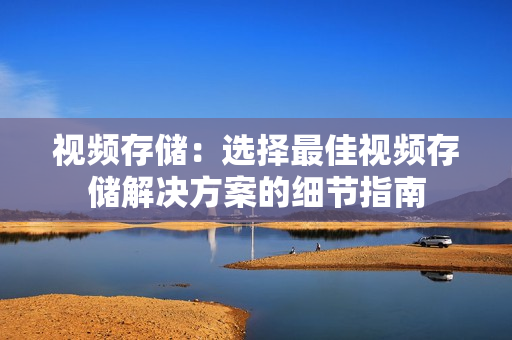 視頻存儲：選擇最佳視頻存儲解決方案的細(xì)節(jié)指南