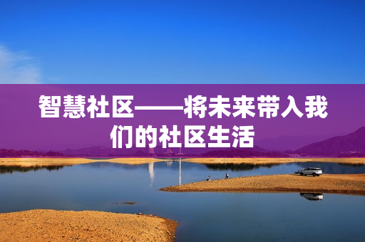 智慧社區(qū)——將未來帶入我們的社區(qū)生活