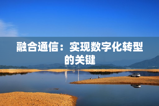 融合通信：實(shí)現(xiàn)數(shù)字化轉(zhuǎn)型的關(guān)鍵