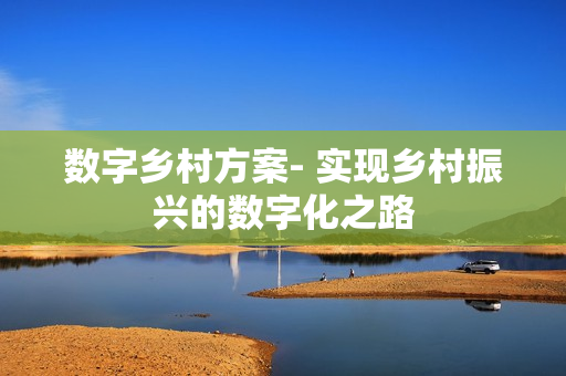 數(shù)字鄉(xiāng)村方案- 實(shí)現(xiàn)鄉(xiāng)村振興的數(shù)字化之路
