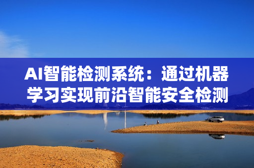 AI智能檢測系統(tǒng)：通過機器學習實現(xiàn)前沿智能安全檢測技術(shù)