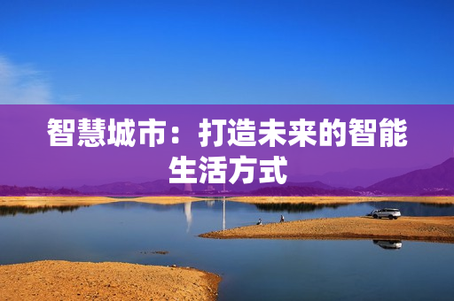 智慧城市：打造未来的智能生活方式