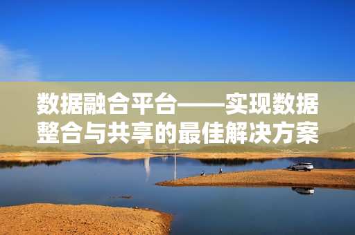 數(shù)據(jù)融合平臺——實現(xiàn)數(shù)據(jù)整合與共享的最佳解決方案