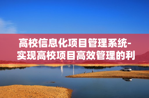 高校信息化項(xiàng)目管理系統(tǒng)- 實(shí)現(xiàn)高校項(xiàng)目高效管理的利器