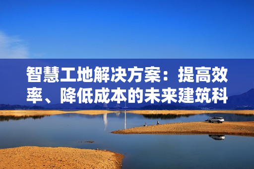 智慧工地解決方案：提高效率、降低成本的未來(lái)建筑科技
