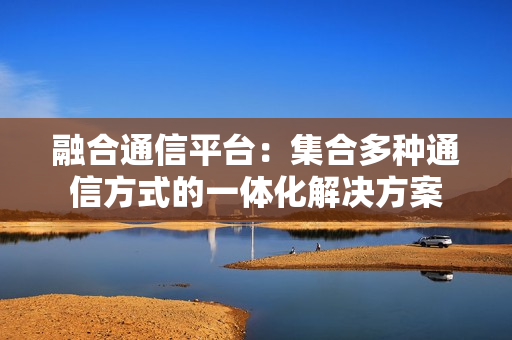 融合通信平臺：集合多種通信方式的一體化解決方案