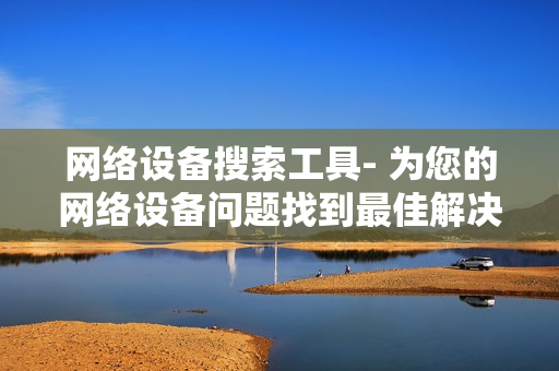 網(wǎng)絡(luò)設(shè)備搜索工具- 為您的網(wǎng)絡(luò)設(shè)備問(wèn)題找到最佳解決方案