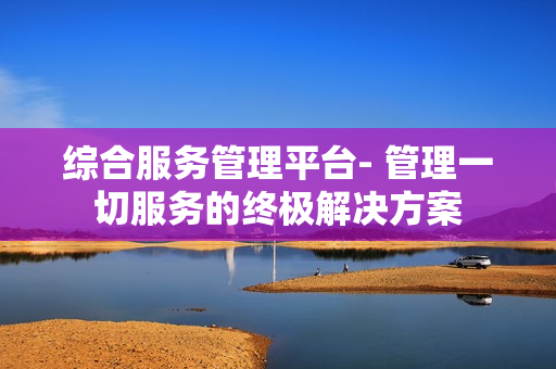 綜合服務管理平臺- 管理一切服務的終極解決方案