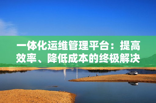 一體化運(yùn)維管理平臺(tái)：提高效率、降低成本的終極解決方案