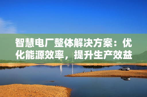 智慧電廠整體解決方案：優(yōu)化能源效率，提升生產(chǎn)效益