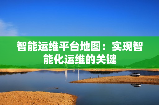 智能運(yùn)維平臺(tái)地圖：實(shí)現(xiàn)智能化運(yùn)維的關(guān)鍵