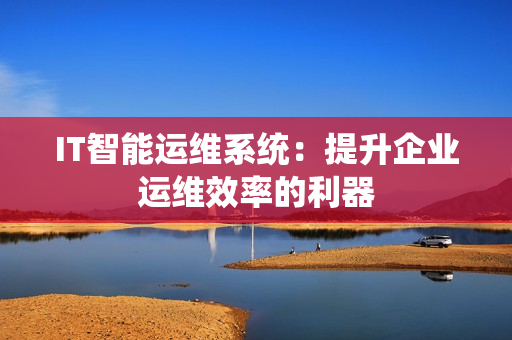 IT智能運(yùn)維系統(tǒng)：提升企業(yè)運(yùn)維效率的利器
