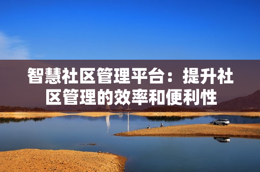 智慧社區(qū)管理平臺：提升社區(qū)管理的效率和便利性