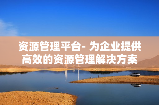 資源管理平臺- 為企業(yè)提供高效的資源管理解決方案