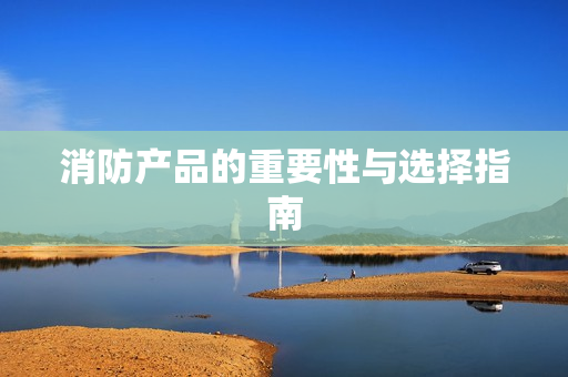 消防產(chǎn)品的重要性與選擇指南